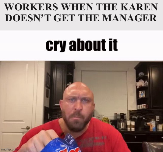 And that’s a fact! | WORKERS WHEN THE KAREN DOESN’T GET THE MANAGER | image tagged in cry about it | made w/ Imgflip meme maker