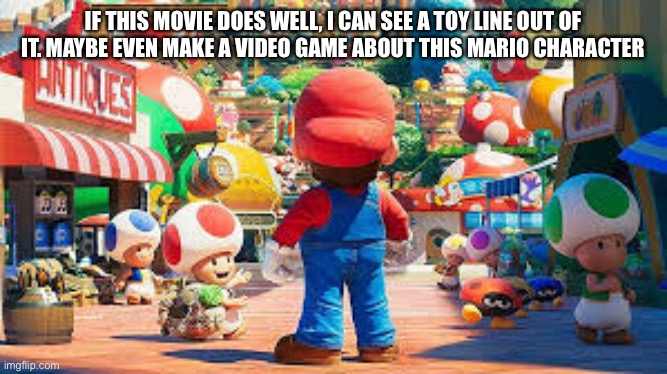 IF THIS MOVIE DOES WELL, I CAN SEE A TOY LINE OUT OF IT. MAYBE EVEN MAKE A VIDEO GAME ABOUT THIS MARIO CHARACTER | made w/ Imgflip meme maker