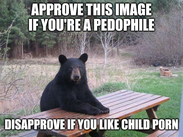 Bear of bad news | APPR0VE THlS lMAGE lF Y0U'RE A PED0PHlLE; DlSAPPR0VE lF Y0U LlKE CHlLD P0RN | image tagged in bear of bad news | made w/ Imgflip meme maker