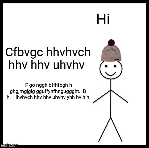 Be Like Bill Meme | Hi; Cfbvgc hhvhvch hhv hhv uhvhv; F go nggh bffhfbgh h ghgjmgjgig gguffynfhnguggght.  B h.  Hhvhvch hhv hhv uhvhv yhh hv h h | image tagged in memes,be like bill | made w/ Imgflip meme maker