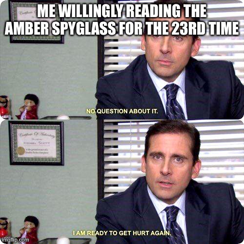 His Dark Materials - The Amber Spyglass | ME WILLINGLY READING THE AMBER SPYGLASS FOR THE 23RD TIME | image tagged in michael scott - i'm ready to get hurt again | made w/ Imgflip meme maker