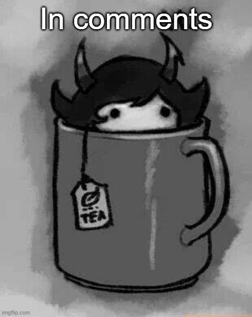 ... | In comments | image tagged in kanaya in my tea | made w/ Imgflip meme maker