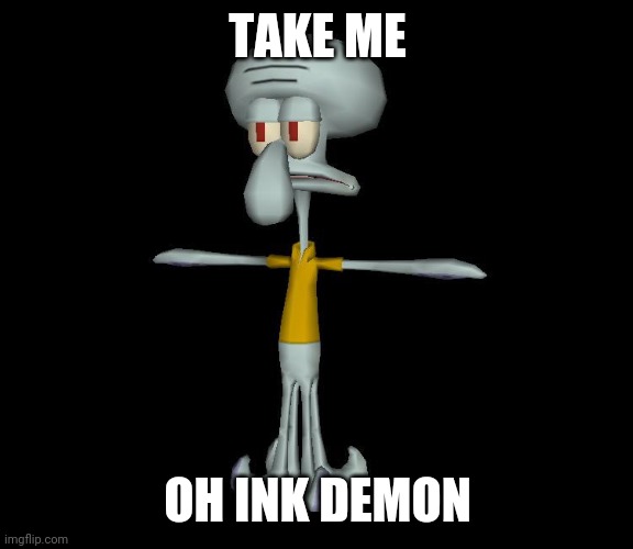 Squidward t-pose | TAKE ME OH INK DEMON | image tagged in squidward t-pose | made w/ Imgflip meme maker