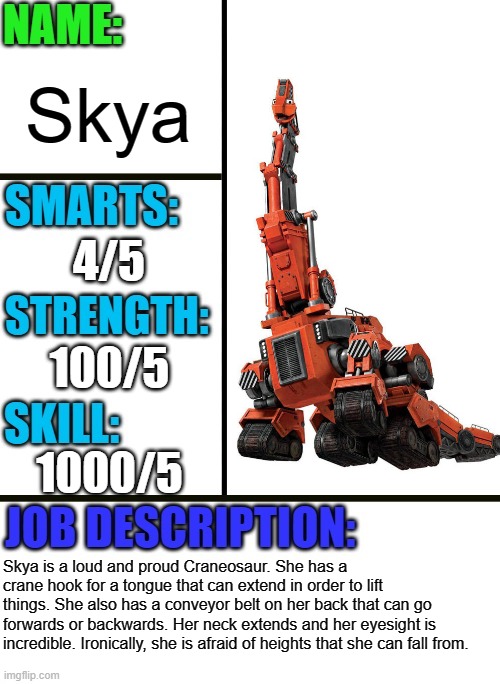 Skya from Dinotrux | Skya; 4/5; 100/5; 1000/5; Skya is a loud and proud Craneosaur. She has a crane hook for a tongue that can extend in order to lift things. She also has a conveyor belt on her back that can go forwards or backwards. Her neck extends and her eyesight is incredible. Ironically, she is afraid of heights that she can fall from. | image tagged in antiboss-heroes template,dinotrux,netflix | made w/ Imgflip meme maker