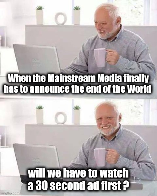 So I can't spell "Armagedan" , it's not the end of the World | When the Mainstream Media finally has to announce the end of the World; will we have to watch a 30 second ad first ? | image tagged in memes,hide the pain harold,the end is near,tell me the truth i'm ready to hear it,armageddon | made w/ Imgflip meme maker