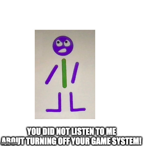 Barney Error! | YOU DID NOT LISTEN TO ME ABOUT TURNING OFF YOUR GAME SYSTEM! | image tagged in memes,blank transparent square | made w/ Imgflip meme maker