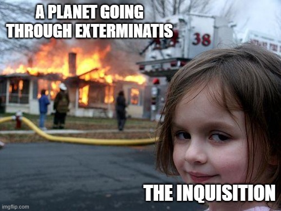 Disaster Girl | A PLANET GOING THROUGH EXTERMINATIS; THE INQUISITION | image tagged in memes,disaster girl | made w/ Imgflip meme maker