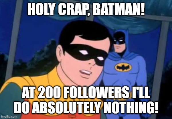 when: | HOLY CRAP, BATMAN! AT 200 FOLLOWERS I'LL DO ABSOLUTELY NOTHING! | image tagged in holy _______ batman | made w/ Imgflip meme maker