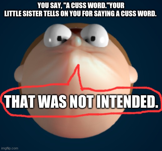 That was not intended | YOU SAY, "A CUSS WORD."YOUR LITTLE SISTER TELLS ON YOU FOR SAYING A CUSS WORD. THAT WAS NOT INTENDED. | image tagged in that was not intended | made w/ Imgflip meme maker