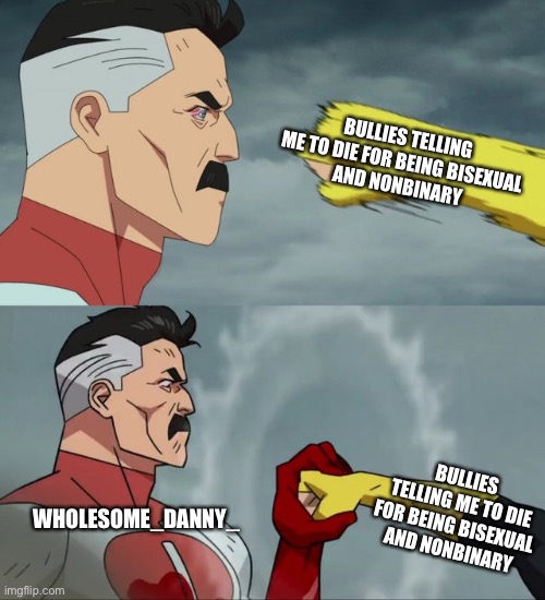 Show Wholesome_Danny_ the same amount of love | BULLIES TELLING ME TO DIE FOR BEING BISEXUAL 
AND NONBINARY; WHOLESOME_DANNY_; BULLIES TELLING ME TO DIE FOR BEING BISEXUAL 
AND NONBINARY | image tagged in omni man blocks punch | made w/ Imgflip meme maker