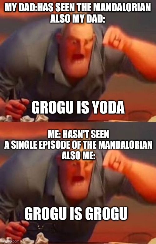 Why is it happening thought ? | MY DAD:HAS SEEN THE MANDALORIAN
ALSO MY DAD:; GROGU IS YODA; ME: HASN'T SEEN A SINGLE EPISODE OF THE MANDALORIAN
ALSO ME:; GROGU IS GROGU | image tagged in mr incredible mad,dads,true,really,idk,this is a tag | made w/ Imgflip meme maker