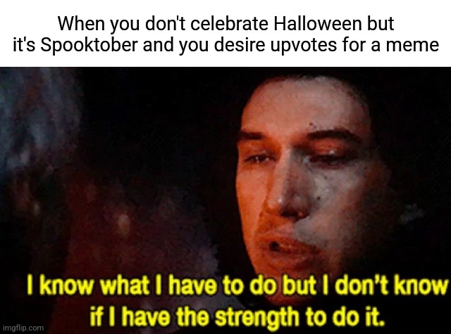 I know what I have to do but I don’t know if I have the strength | When you don't celebrate Halloween but it's Spooktober and you desire upvotes for a meme | image tagged in i know what i have to do but i don t know if i have the strength | made w/ Imgflip meme maker