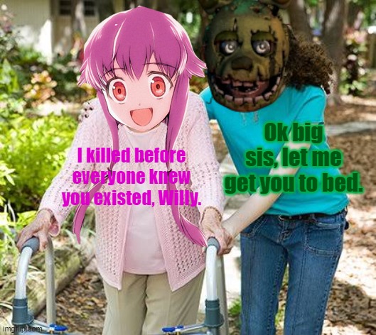Big Sister and Little Brother (Bonding Time) | Ok big sis, let me get you to bed. I killed before everyone knew you existed, Willy. | image tagged in future diary,five nights at freddy's,yuno gasai,william afton,family,ok grandma | made w/ Imgflip meme maker