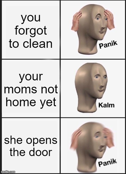 Panik Kalm Panik | you forgot to clean; your moms not home yet; she opens the door | image tagged in memes,panik kalm panik | made w/ Imgflip meme maker