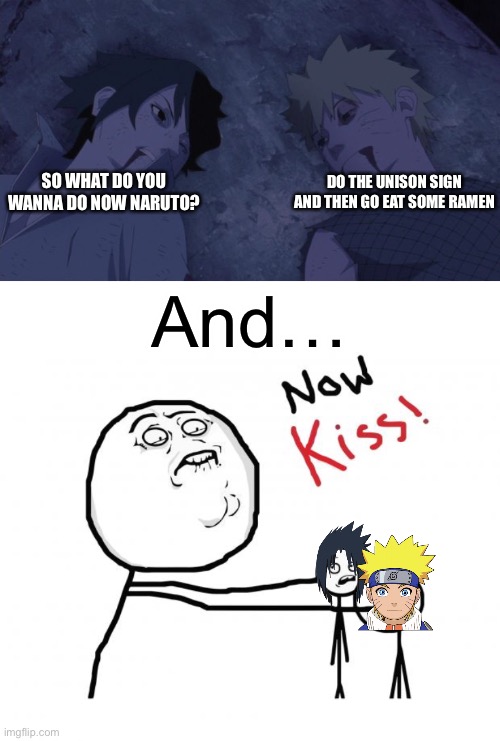 And so…Naruto and Sasuke kiss after eating ramen | SO WHAT DO YOU WANNA DO NOW NARUTO? DO THE UNISON SIGN AND THEN GO EAT SOME RAMEN; And… | image tagged in sasuke and naruto after their final fight,now kiss,memes,sasuke,naruto shippuden,naruto | made w/ Imgflip meme maker