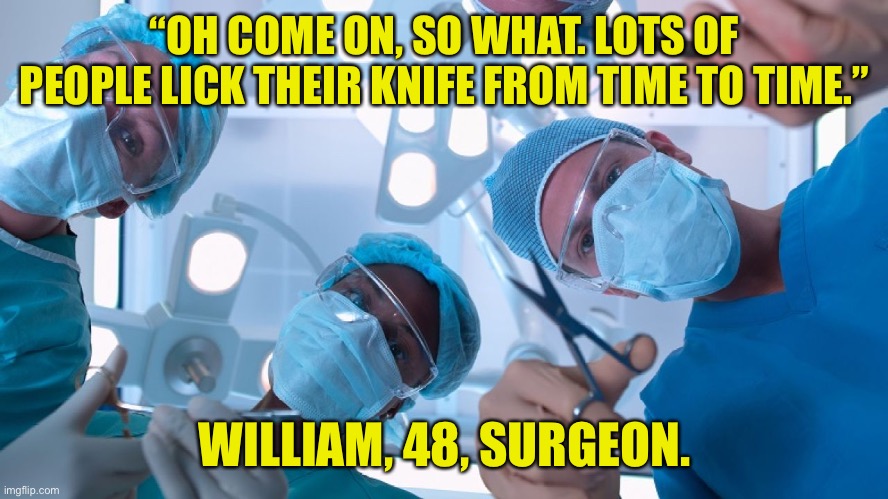 Surgeon | “OH COME ON, SO WHAT. LOTS OF PEOPLE LICK THEIR KNIFE FROM TIME TO TIME.”; WILLIAM, 48, SURGEON. | image tagged in surgeon,come on,lots of people,lick their knife,time to time,dark humour | made w/ Imgflip meme maker