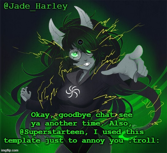 the | Okay, goodbye chat see ya another time. Also, @Superstarteen, I used this template just to annoy you :troll: | image tagged in jade_harley's grimbark temp | made w/ Imgflip meme maker