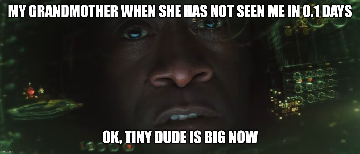 Okay, tiny dude is big now. | MY GRANDMOTHER WHEN SHE HAS NOT SEEN ME IN 0.1 DAYS; OK, TINY DUDE IS BIG NOW | image tagged in okay tiny dude is big now | made w/ Imgflip meme maker