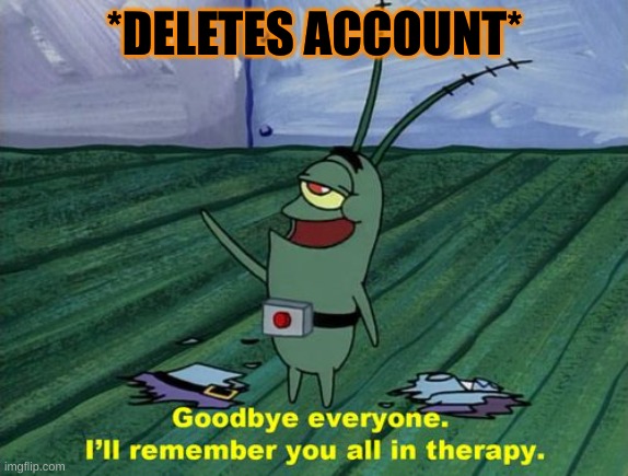 Goodbye everyone, I'll remember you all in therapy | *DELETES ACCOUNT* | image tagged in goodbye everyone i'll remember you all in therapy | made w/ Imgflip meme maker