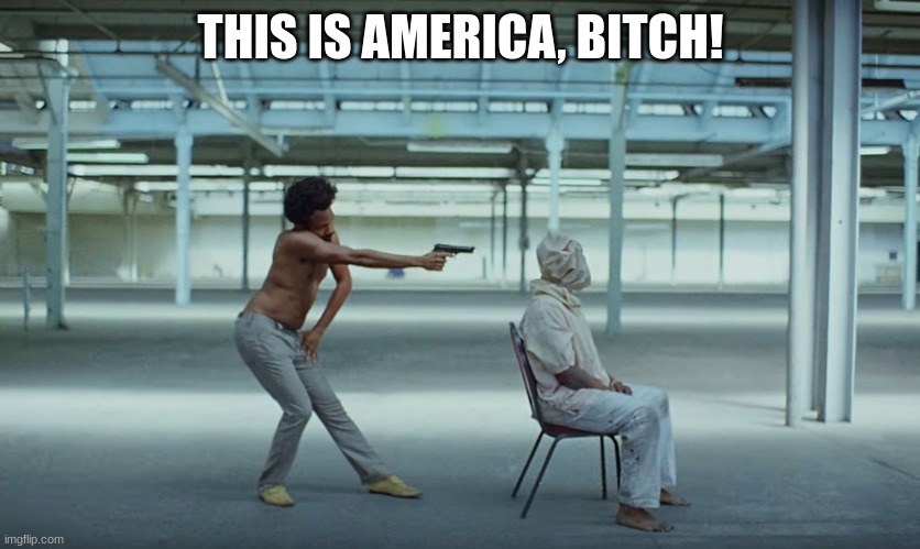 This is America | THIS IS AMERICA, BITCH! | image tagged in this is america | made w/ Imgflip meme maker