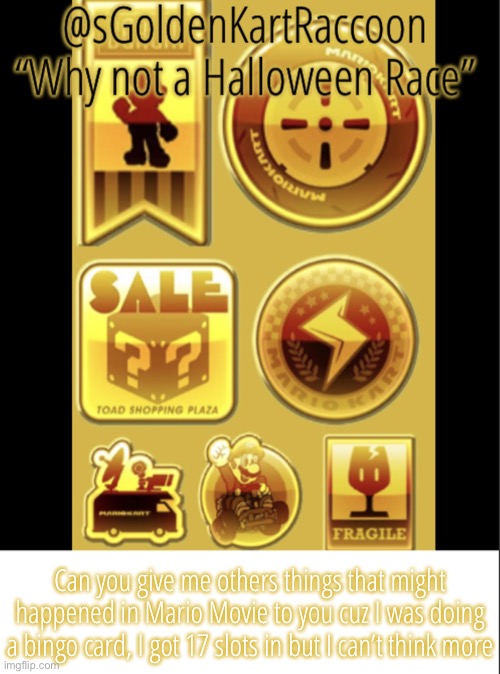 @sGoldenKartRaccoon’s announcement template V2 | Can you give me others things that might happened in Mario Movie to you cuz I was doing a bingo card, I got 17 slots in but I can’t think more | image tagged in sgoldenkartraccoon s announcement template v2 | made w/ Imgflip meme maker
