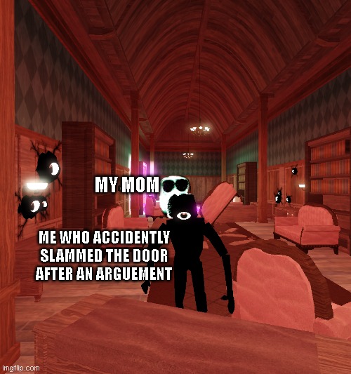 never gonna give you up- | MY MOM; ME WHO ACCIDENTLY SLAMMED THE DOOR AFTER AN ARGUEMENT | image tagged in mom,doors | made w/ Imgflip meme maker
