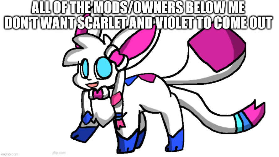 redeigned sylceon | ALL OF THE MODS/OWNERS BELOW ME DON'T WANT SCARLET AND VIOLET TO COME OUT | image tagged in redeigned sylceon | made w/ Imgflip meme maker