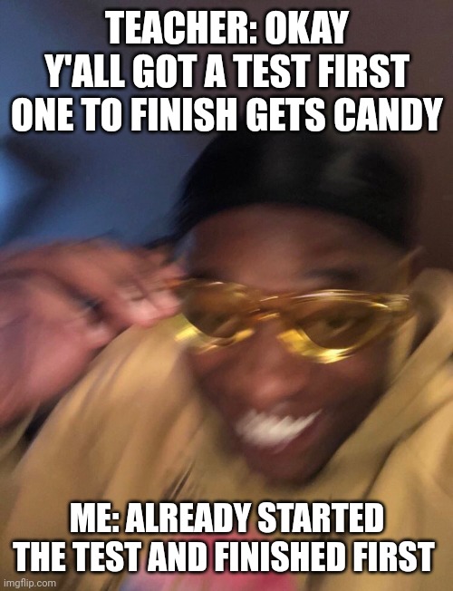Lol | TEACHER: OKAY Y'ALL GOT A TEST FIRST ONE TO FINISH GETS CANDY; ME: ALREADY STARTED THE TEST AND FINISHED FIRST | image tagged in golden glasses black guy | made w/ Imgflip meme maker