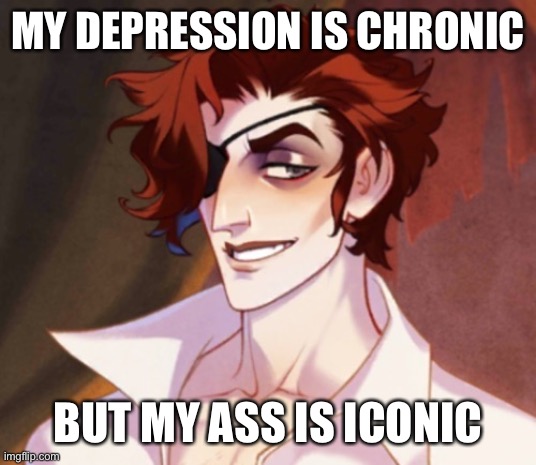 MY DEPRESSION IS CHRONIC; BUT MY ASS IS ICONIC | made w/ Imgflip meme maker