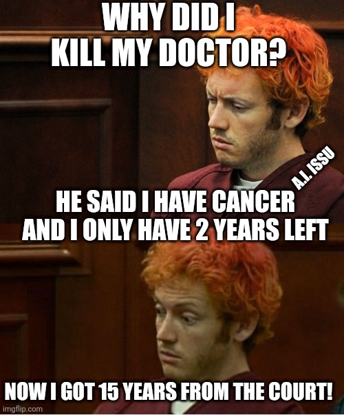 Years | WHY DID I KILL MY DOCTOR? A.I. ISSU; HE SAID I HAVE CANCER AND I ONLY HAVE 2 YEARS LEFT; NOW I GOT 15 YEARS FROM THE COURT! | image tagged in why am i here again,kill,court | made w/ Imgflip meme maker