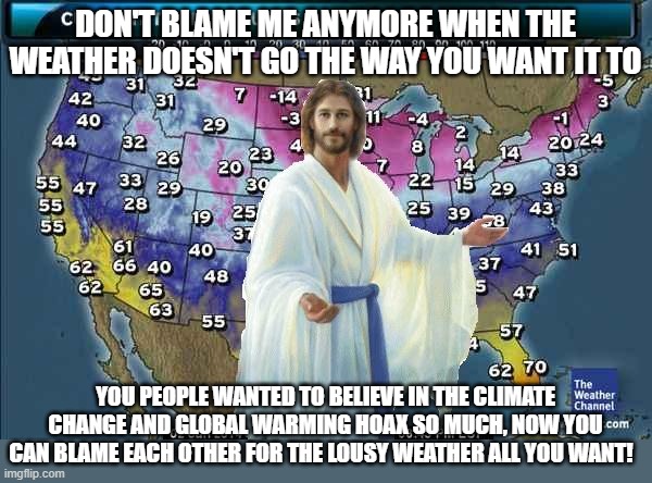 No Longer An Act Of God | DON'T BLAME ME ANYMORE WHEN THE WEATHER DOESN'T GO THE WAY YOU WANT IT TO; YOU PEOPLE WANTED TO BELIEVE IN THE CLIMATE CHANGE AND GLOBAL WARMING HOAX SO MUCH, NOW YOU CAN BLAME EACH OTHER FOR THE LOUSY WEATHER ALL YOU WANT! | image tagged in weatherman jesus,memes,global warming,climate change,hoax,humor | made w/ Imgflip meme maker