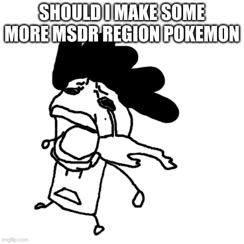 carlos or something crying | SHOULD I MAKE SOME MORE MSDR REGION POKEMON | image tagged in carlos or something crying | made w/ Imgflip meme maker