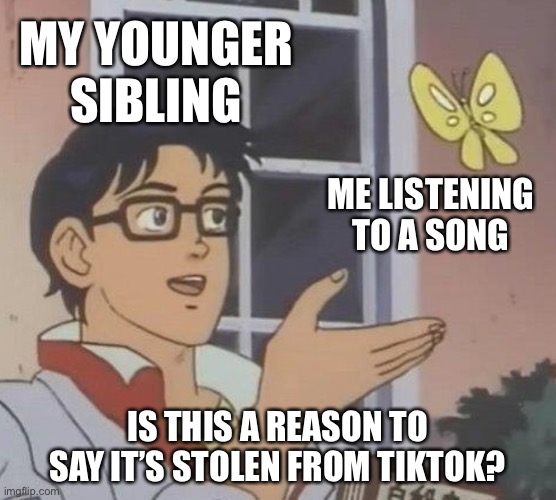 Is This A Pigeon |  MY YOUNGER SIBLING; ME LISTENING TO A SONG; IS THIS A REASON TO SAY IT’S STOLEN FROM TIKTOK? | image tagged in memes,is this a pigeon | made w/ Imgflip meme maker