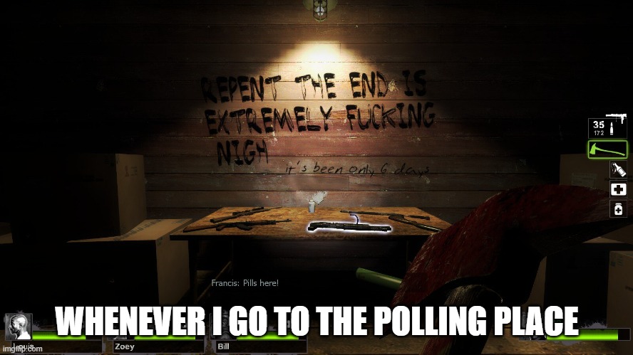 End is fing nigh | WHENEVER I GO TO THE POLLING PLACE | image tagged in end is fing nigh | made w/ Imgflip meme maker