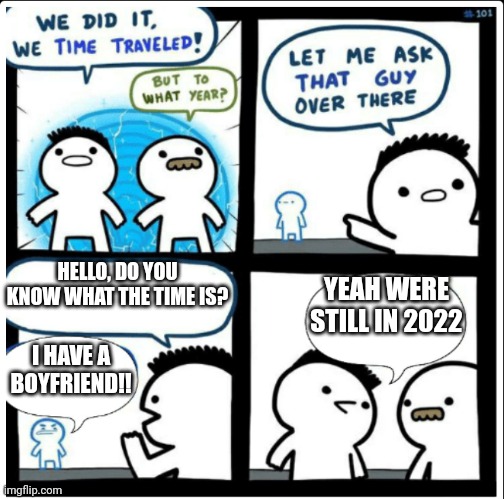 Heh, women *sips tea* | HELLO, DO YOU KNOW WHAT THE TIME IS? YEAH WERE STILL IN 2022; I HAVE A BOYFRIEND!! | image tagged in time travel | made w/ Imgflip meme maker