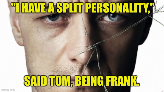 Split Personality | "I HAVE A SPLIT PERSONALITY,"; SAID TOM, BEING FRANK. | image tagged in split personality,said tom,being frank,dark humour | made w/ Imgflip meme maker