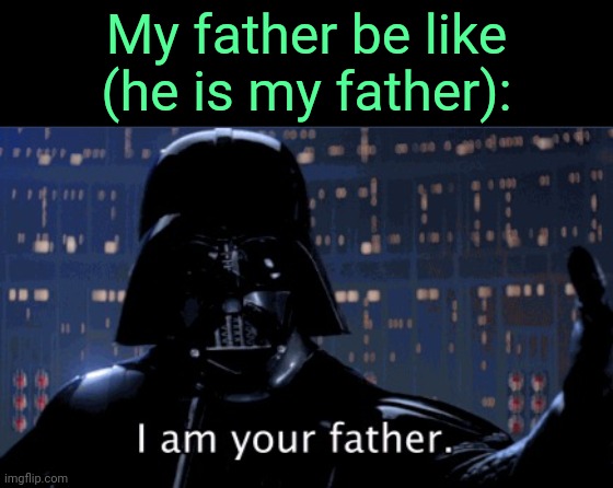 . | My father be like (he is my father): | image tagged in i am your father vader | made w/ Imgflip meme maker