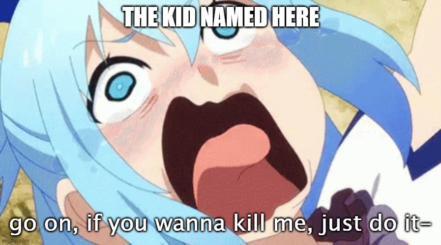 go on, if you wanna kill me, just do it- | THE KID NAMED HERE | image tagged in go on if you wanna kill me just do it- | made w/ Imgflip meme maker