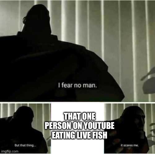 I fear no man | THAT ONE PERSON ON YOUTUBE EATING LIVE FISH | image tagged in i fear no man | made w/ Imgflip meme maker