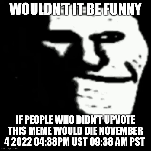 dark trollface | WOULDN’T IT BE FUNNY; IF PEOPLE WHO DIDN’T UPVOTE THIS MEME WOULD DIE NOVEMBER 4 2022 04:38PM UST 09:38 AM PST | image tagged in dark trollface | made w/ Imgflip meme maker