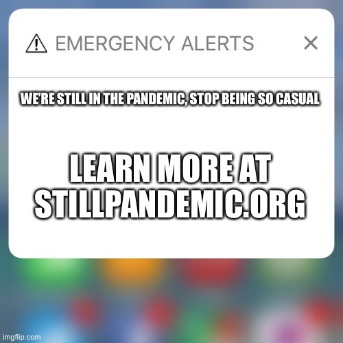 Emergency Alert | WE’RE STILL IN THE PANDEMIC, STOP BEING SO CASUAL; LEARN MORE AT STILLPANDEMIC.ORG | image tagged in emergency alert | made w/ Imgflip meme maker