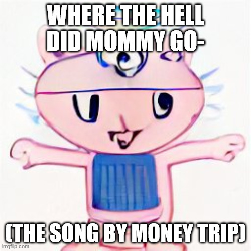 i posted a link to the song and it doesn't work- | WHERE THE HELL DID MOMMY GO-; (THE SONG BY MONEY TRIP) | image tagged in i am in your walls | made w/ Imgflip meme maker