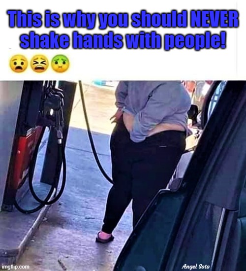 scratch the ass while pumping gas | This is why you should NEVER
shake hands with people! Angel Soto | image tagged in funny meme,fat woman,fat girl,gas station,scratch,ass | made w/ Imgflip meme maker