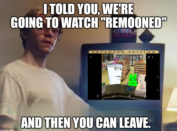 Dahmer Aqua Teen | I TOLD YOU, WE'RE GOING TO WATCH "REMOONED"; AND THEN YOU CAN LEAVE. | image tagged in dahmer | made w/ Imgflip meme maker
