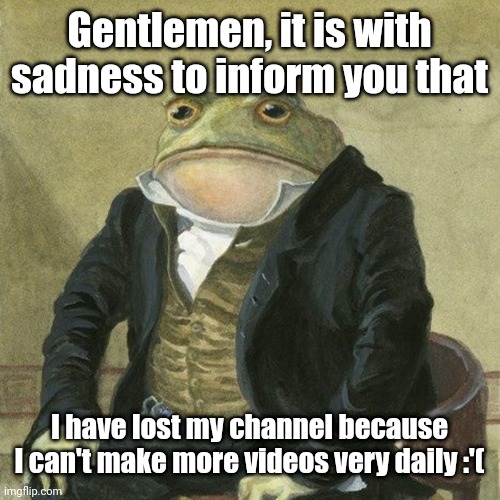 I have lost my channel today | Gentlemen, it is with sadness to inform you that; I have lost my channel because I can't make more videos very daily :'( | image tagged in gentlemen it is with great pleasure to inform you that,youtube,memes,sad,funny,gentleman frog | made w/ Imgflip meme maker