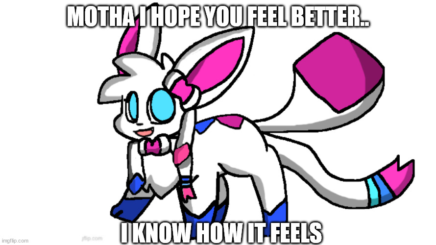 redeigned sylceon | MOTHA I HOPE YOU FEEL BETTER.. I KNOW HOW IT FEELS | image tagged in redeigned sylceon | made w/ Imgflip meme maker