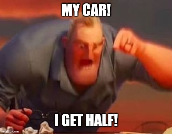 Mr incredible mad | MY CAR! I GET HALF! | image tagged in mr incredible mad | made w/ Imgflip meme maker