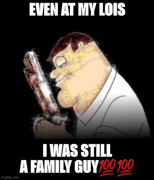 Fr | EVEN AT MY LOIS; I WAS STILL A FAMILY GUY💯💯 | made w/ Imgflip meme maker
