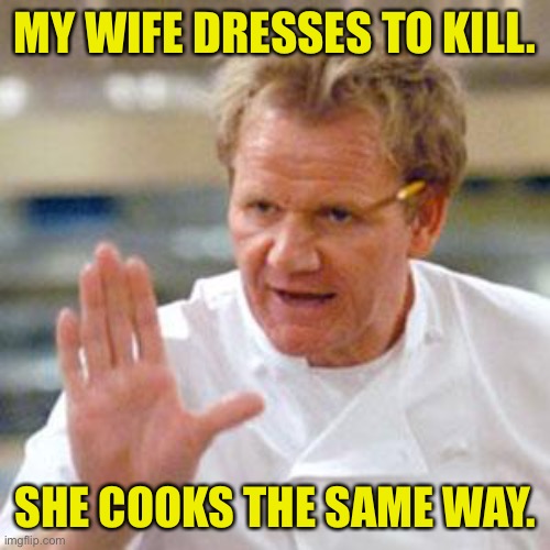 Gordon Ramsay | MY WIFE DRESSES TO KILL. SHE COOKS THE SAME WAY. | image tagged in memes cooking,gordon ramsay,wife dresses to kill,cooks same way | made w/ Imgflip meme maker