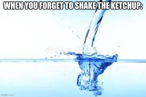 ketchup | WHEN YOU FORGET TO SHAKE THE KETCHUP: | image tagged in ketchup,water | made w/ Imgflip meme maker